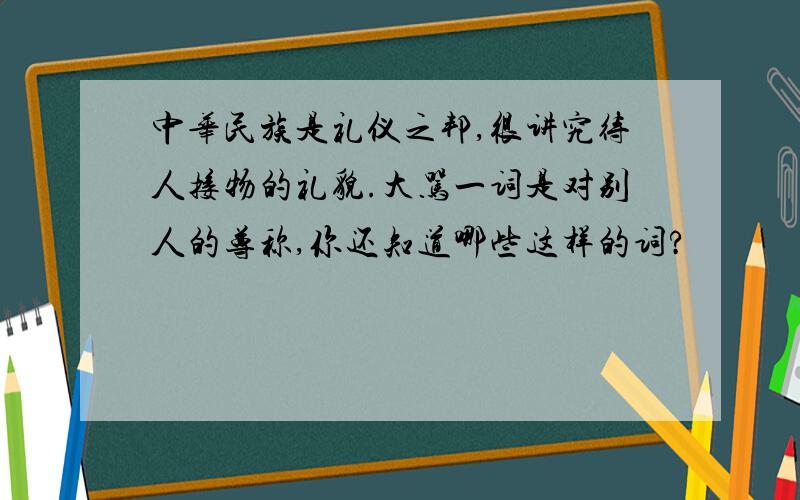 中华民族是礼仪之邦,很讲究待人接物的礼貌.大骂一词是对别人的尊称,你还知道哪些这样的词?