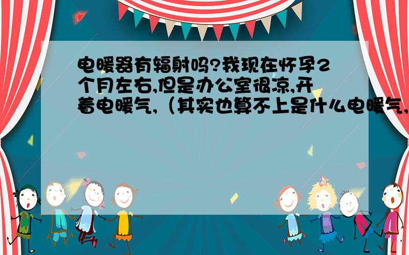 电暖器有辐射吗?我现在怀孕2个月左右,但是办公室很凉,开着电暖气,（其实也算不上是什么电暖气,就是类似于现在所流行的叫“