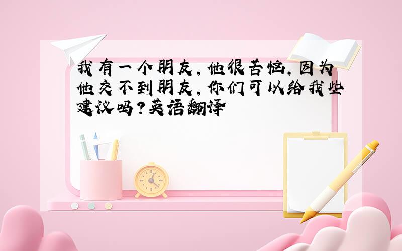 我有一个朋友,他很苦恼,因为他交不到朋友,你们可以给我些建议吗?英语翻译