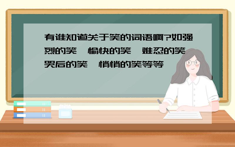 有谁知道关于笑的词语啊?如强烈的笑、愉快的笑、难忍的笑、哭后的笑、悄悄的笑等等