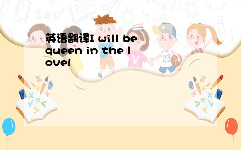 英语翻译I will be queen in the love!