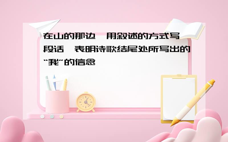 在山的那边》用叙述的方式写一段话,表明诗歌结尾处所写出的“我”的信念