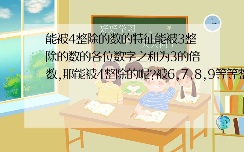 能被4整除的数的特征能被3整除的数的各位数字之和为3的倍数,那能被4整除的呢?被6,7,8,9等等整除的都有什么规律吗?