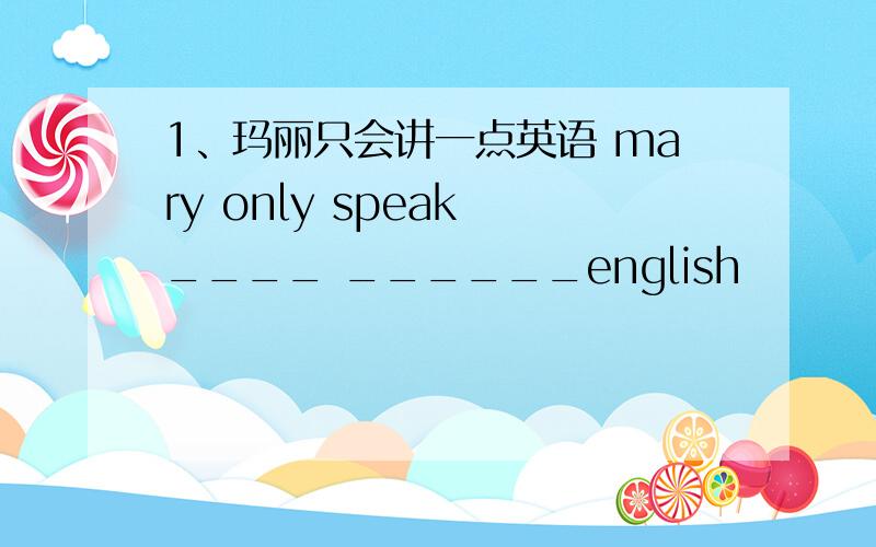 1、玛丽只会讲一点英语 mary only speak ____ ______english