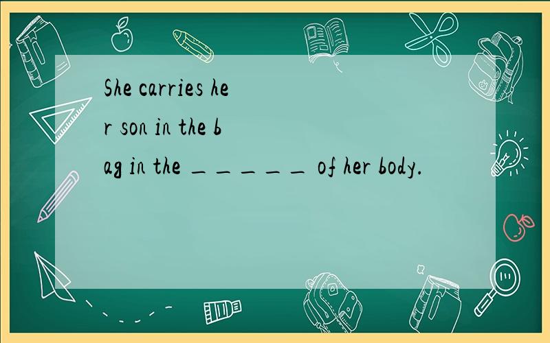 She carries her son in the bag in the _____ of her body.