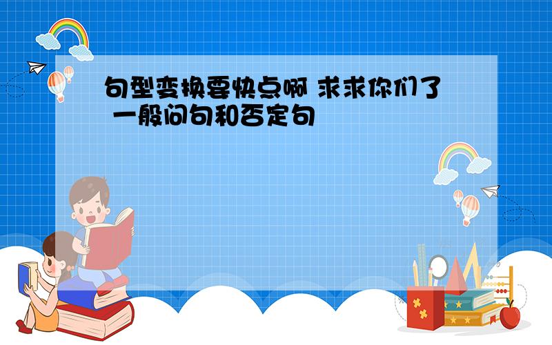 句型变换要快点啊 求求你们了 一般问句和否定句