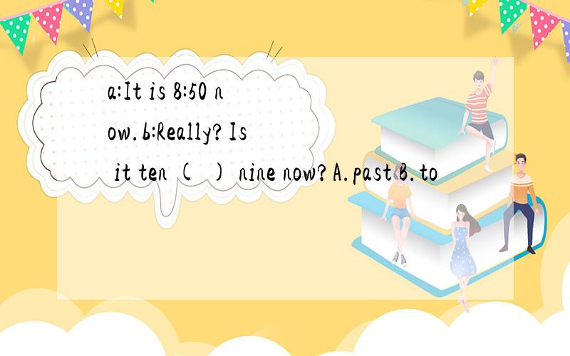 a:It is 8:50 now.b:Really?Is it ten ( ) nine now?A.past B.to