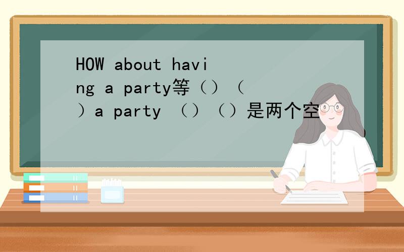 HOW about having a party等（）（）a party （）（）是两个空