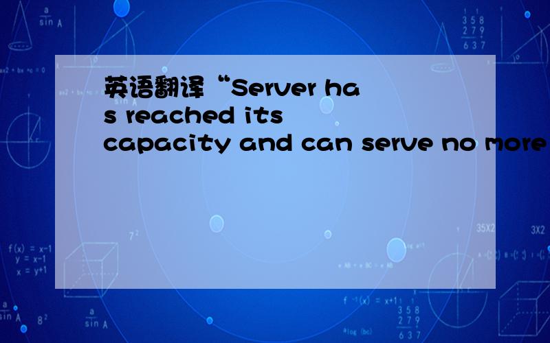 英语翻译“Server has reached its capacity and can serve no more s