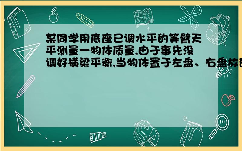 某同学用底座已调水平的等臂天平测量一物体质量,由于事先没调好横梁平衡,当物体置于左盘、右盘放砝码的总质量为m1时横梁平衡