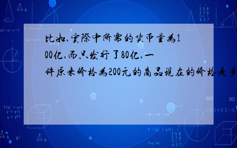 比如,实际中所需的货币量为100亿,而只发行了80亿,一件原来价格为200元的商品现在的价格是多少?