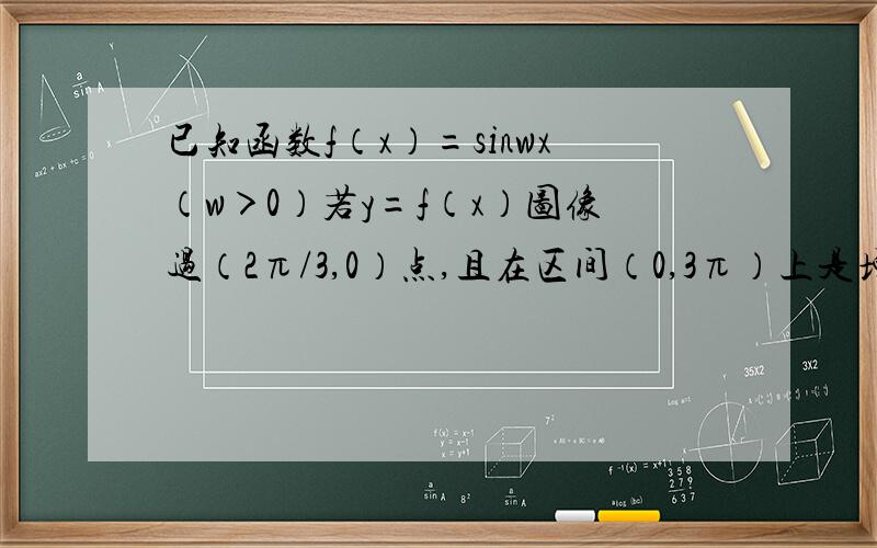 已知函数f（x）=sinwx（w＞0）若y=f（x）图像过（2π/3,0）点,且在区间（0,3π）上是增函数,求w的值?