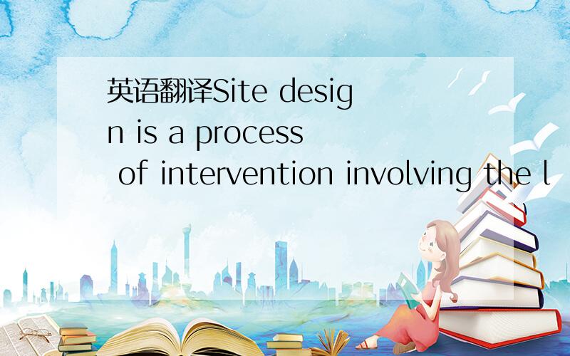 英语翻译Site design is a process of intervention involving the l