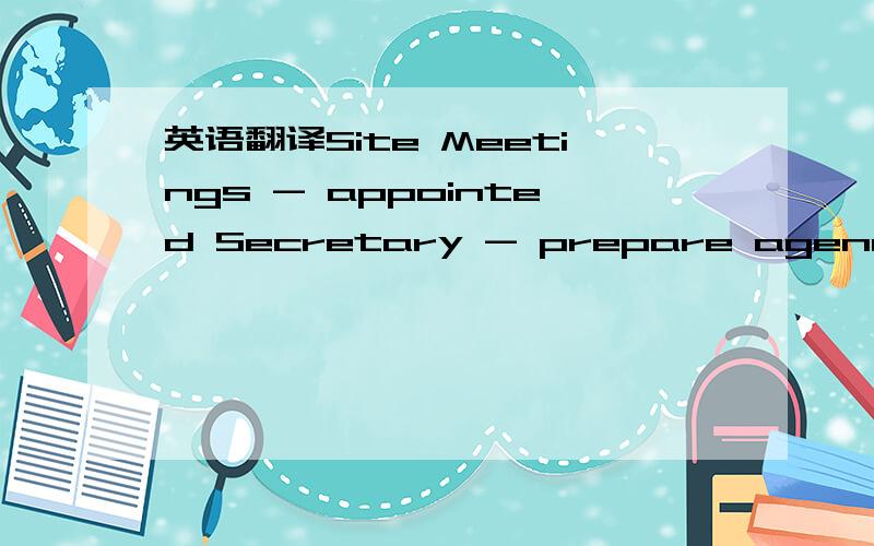 英语翻译Site Meetings - appointed Secretary - prepare agenda,inf