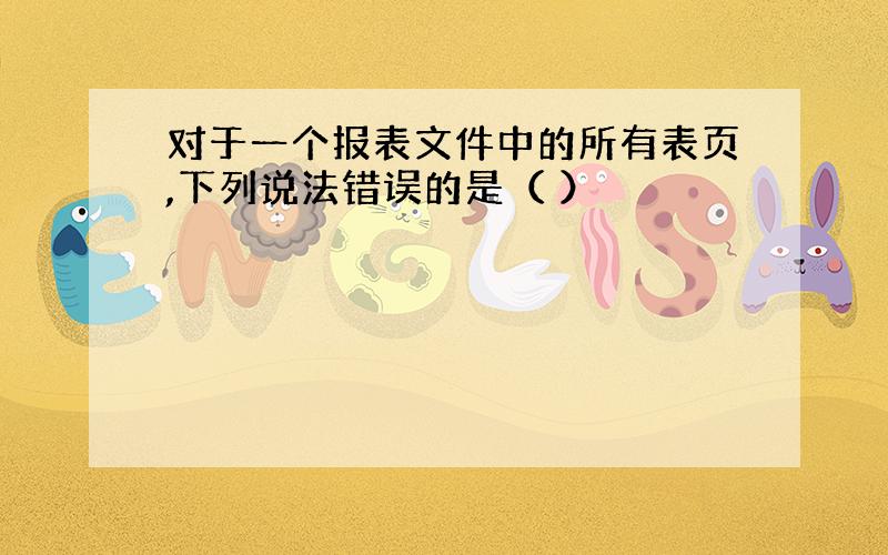 对于一个报表文件中的所有表页,下列说法错误的是（ ）