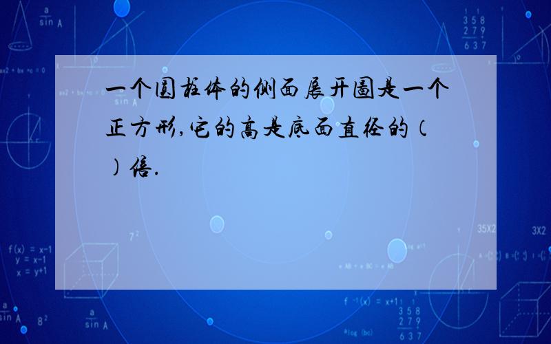 一个圆柱体的侧面展开图是一个正方形,它的高是底面直径的（）倍.