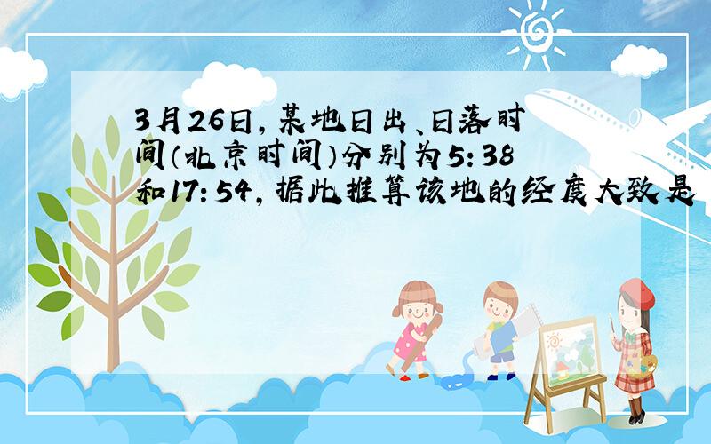 3月26日,某地日出、日落时间（北京时间）分别为5：38和17：54,据此推算该地的经度大致是 答案选123.5E.