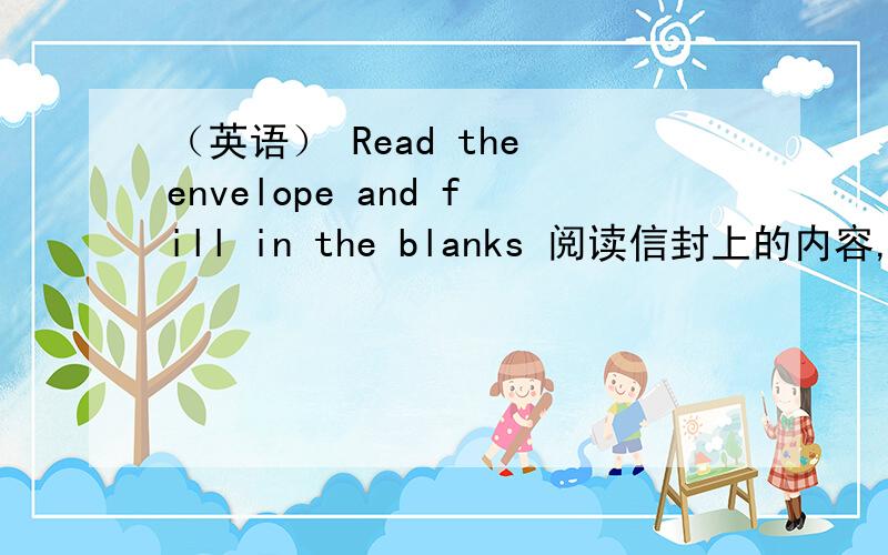 （英语） Read the envelope and fill in the blanks 阅读信封上的内容,然后完成句