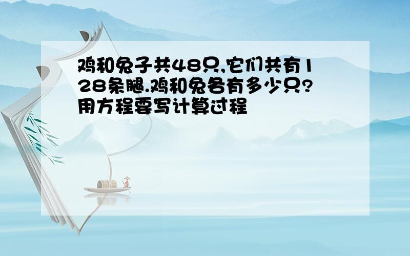 鸡和兔子共48只,它们共有128条腿.鸡和兔各有多少只?用方程要写计算过程