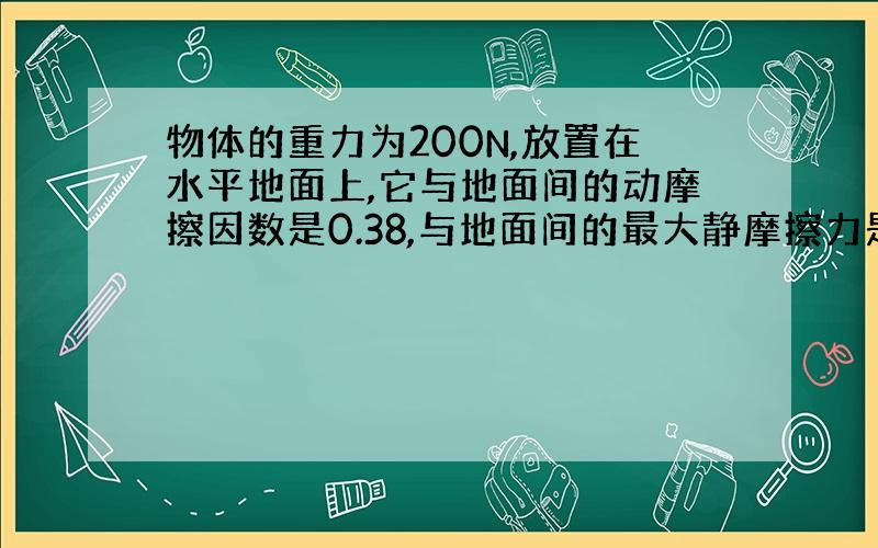 物体的重力为200N,放置在水平地面上,它与地面间的动摩擦因数是0.38,与地面间的最大静摩擦力是80N.求：