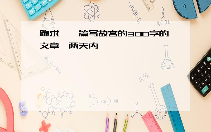 跪求,一篇写故宫的300字的文章,两天内