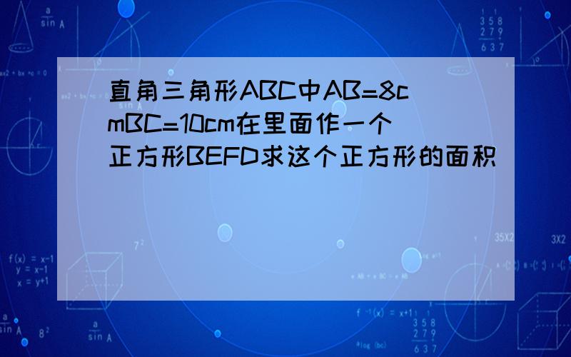 直角三角形ABC中AB=8cmBC=10cm在里面作一个正方形BEFD求这个正方形的面积