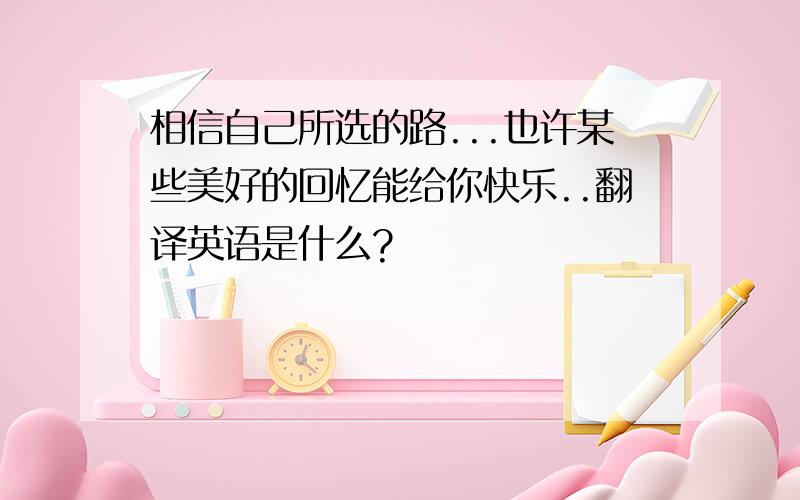 相信自己所选的路...也许某些美好的回忆能给你快乐..翻译英语是什么?