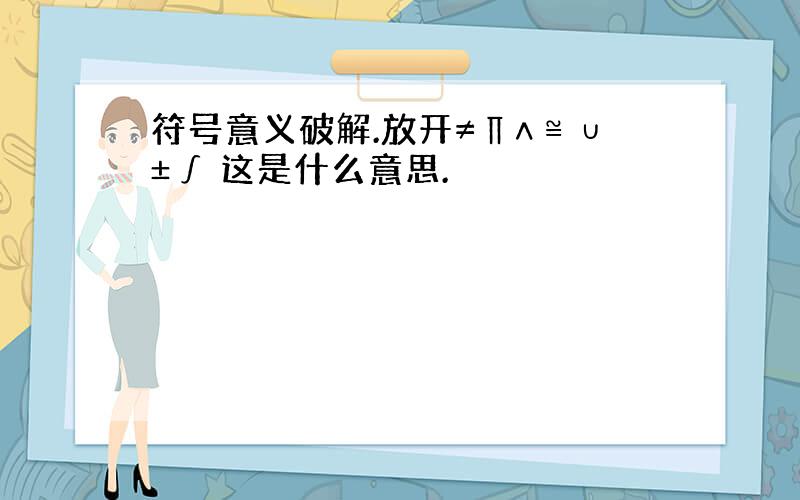 符号意义破解.放开≠∏∧≌∪±∫ 这是什么意思.