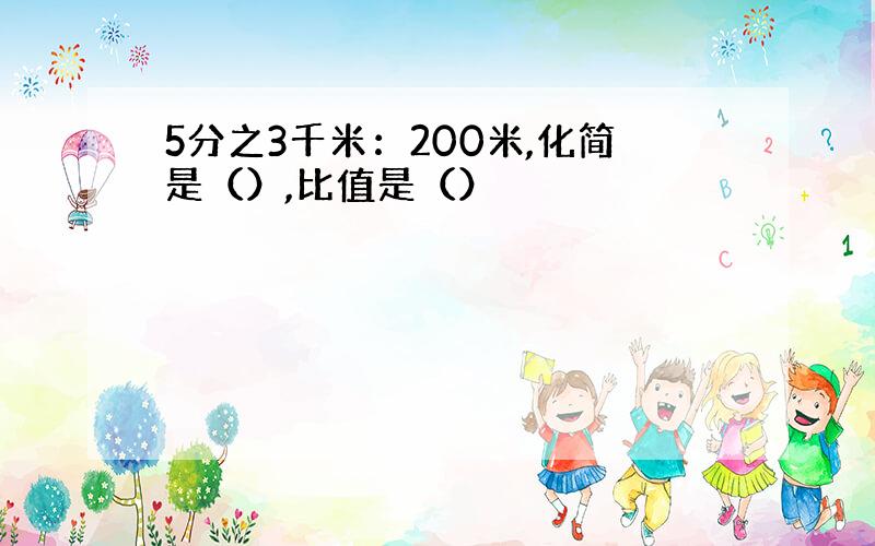 5分之3千米：200米,化简是（）,比值是（）