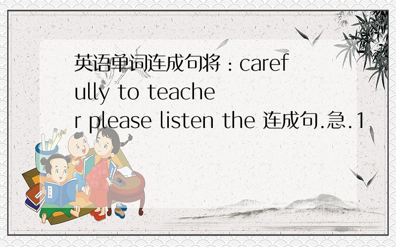 英语单词连成句将：carefully to teacher please listen the 连成句.急.1