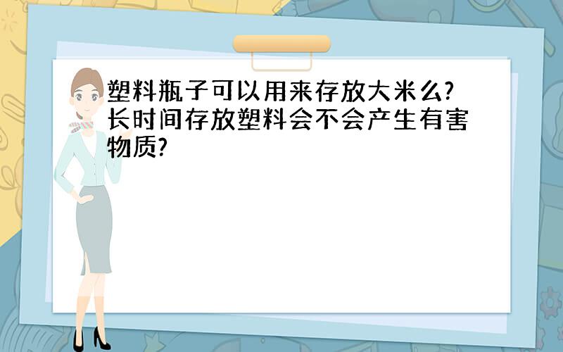 塑料瓶子可以用来存放大米么?长时间存放塑料会不会产生有害物质?