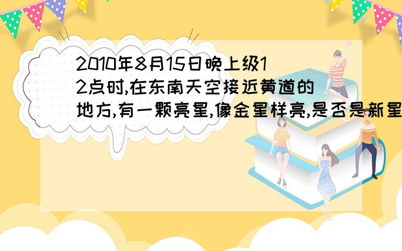 2010年8月15日晚上级12点时,在东南天空接近黄道的地方,有一颗亮星,像金星样亮,是否是新星或超新星?