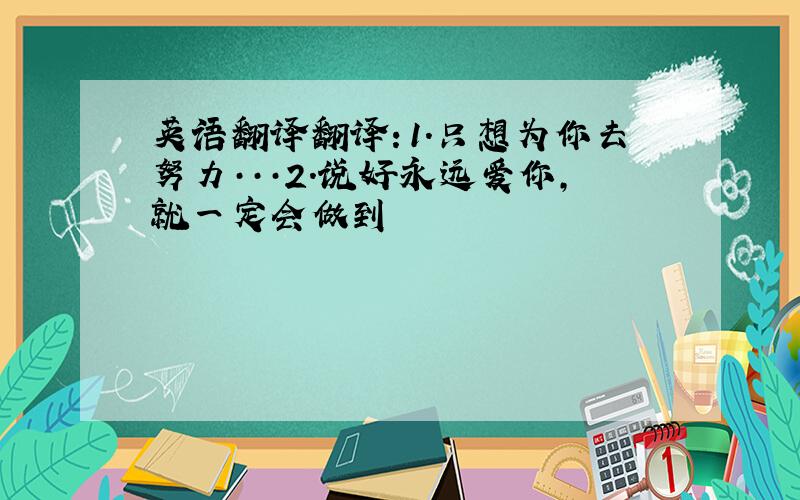 英语翻译翻译：1.只想为你去努力···2.说好永远爱你,就一定会做到