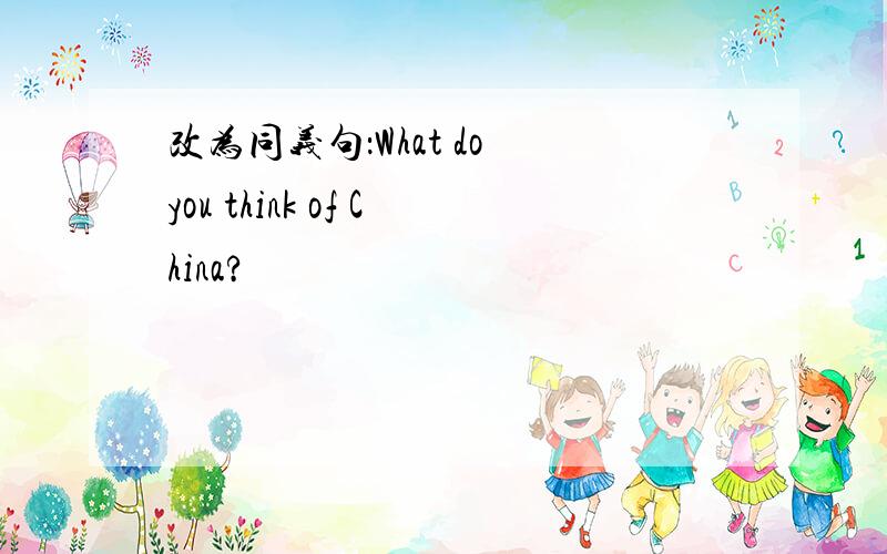 改为同义句：What do you think of China?