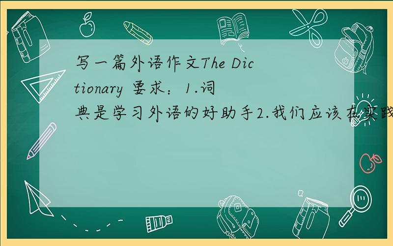 写一篇外语作文The Dictionary 要求：1.词典是学习外语的好助手2.我们应该在实践中学会熟练使用词典