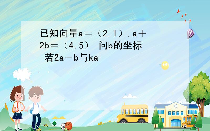 已知向量a＝（2,1）,a＋2b＝（4,5） 问b的坐标 若2a－b与ka