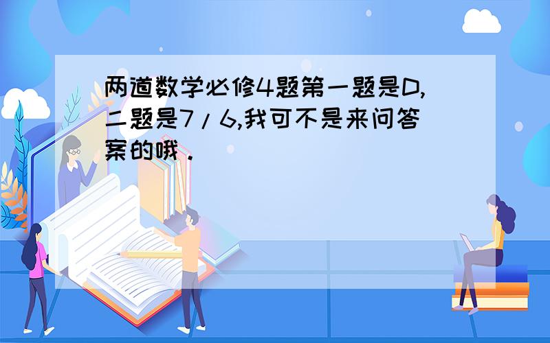 两道数学必修4题第一题是D,二题是7/6,我可不是来问答案的哦。