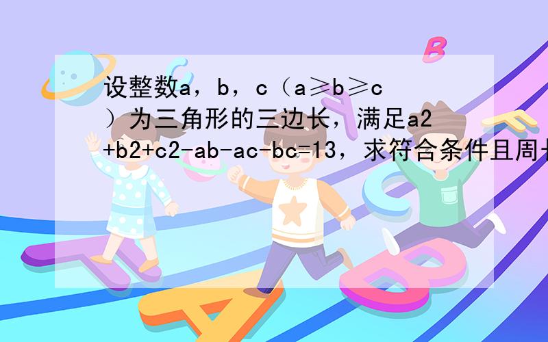 设整数a，b，c（a≥b≥c）为三角形的三边长，满足a2+b2+c2-ab-ac-bc=13，求符合条件且周长不超过30