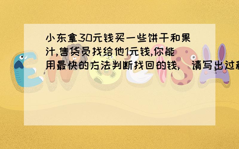 小东拿30元钱买一些饼干和果汁,售货员找给他1元钱,你能用最快的方法判断找回的钱,（请写出过程）