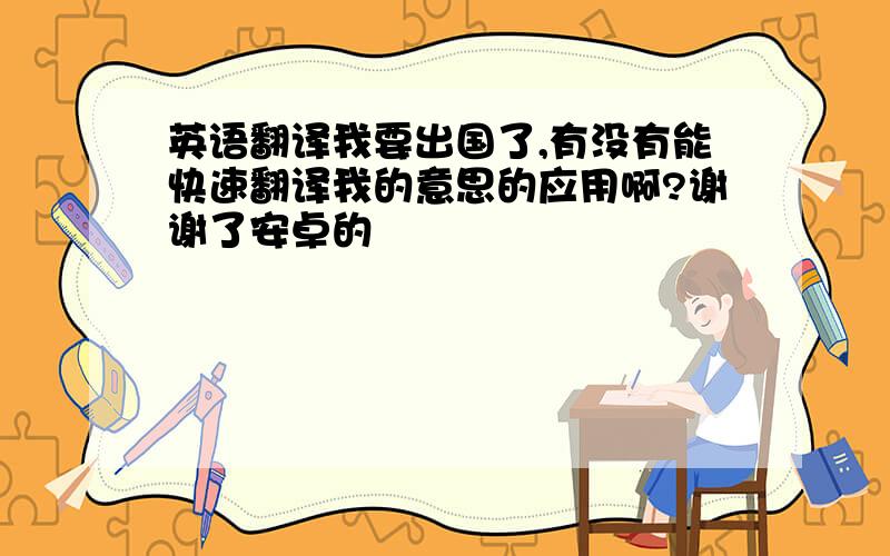 英语翻译我要出国了,有没有能快速翻译我的意思的应用啊?谢谢了安卓的