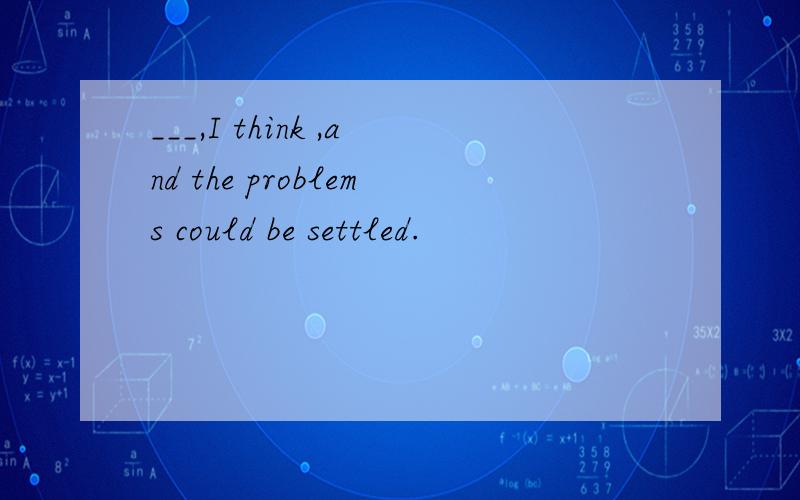 ___,I think ,and the problems could be settled.