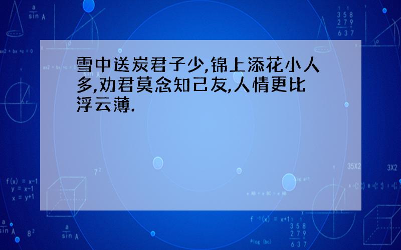 雪中送炭君子少,锦上添花小人多,劝君莫念知己友,人情更比浮云薄.