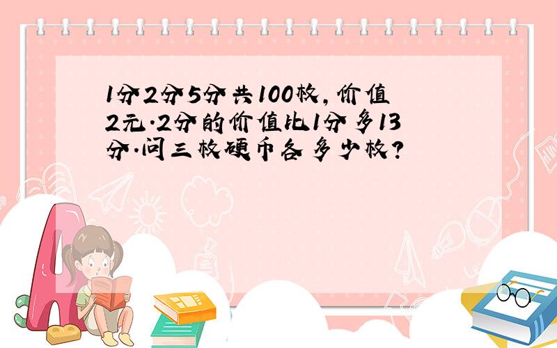 1分2分5分共100枚,价值2元.2分的价值比1分多13分.问三枚硬币各多少枚?