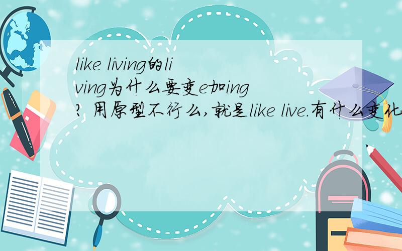 like living的living为什么要变e加ing? 用原型不行么,就是like live.有什么变化规律么?