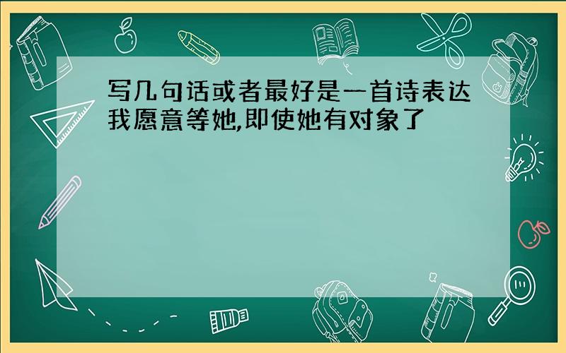 写几句话或者最好是一首诗表达我愿意等她,即使她有对象了