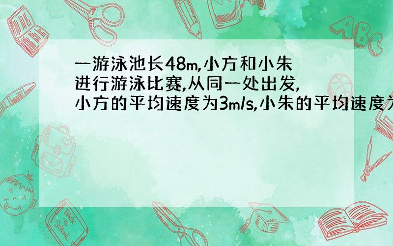 一游泳池长48m,小方和小朱进行游泳比赛,从同一处出发,小方的平均速度为3m/s,小朱的平均速度为3.1m/s.但小朱一