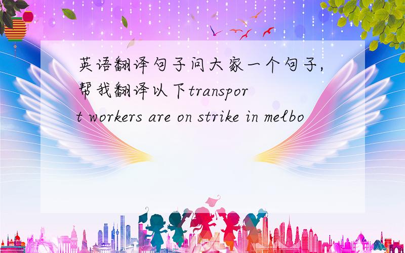 英语翻译句子问大家一个句子,帮我翻译以下transport workers are on strike in melbo