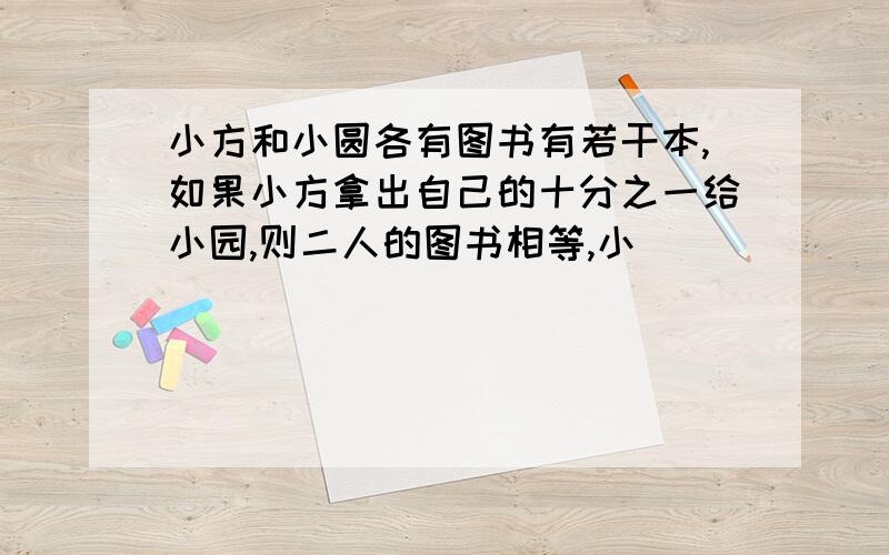 小方和小圆各有图书有若干本,如果小方拿出自己的十分之一给小园,则二人的图书相等,小