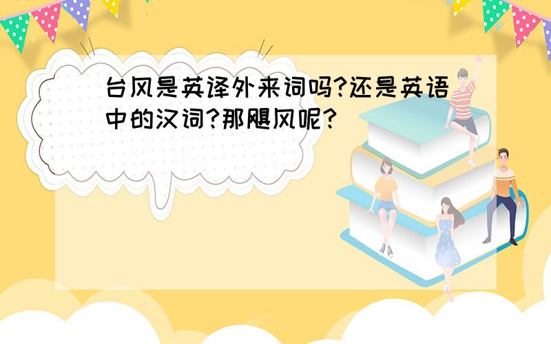 台风是英译外来词吗?还是英语中的汉词?那飓风呢?