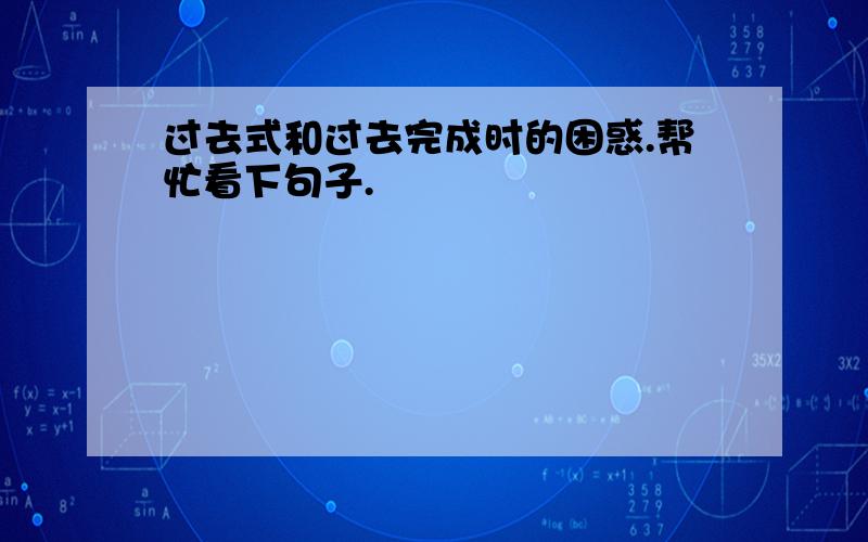 过去式和过去完成时的困惑.帮忙看下句子.